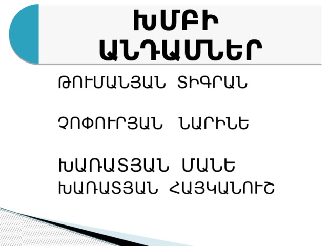 ԽՄԲԻ ԱՆԴԱՄՆԵՐ ԹՈՒՄԱՆՅԱՆ ՏԻԳՐԱՆ ՉՈՓՈՒՐՅԱՆ ՆԱՐԻՆԵ ԽԱՌԱՏՅԱՆ ՄԱՆԵ ԽԱՌԱՏՅԱՆ ՀԱՅԿԱՆՈՒՇ 