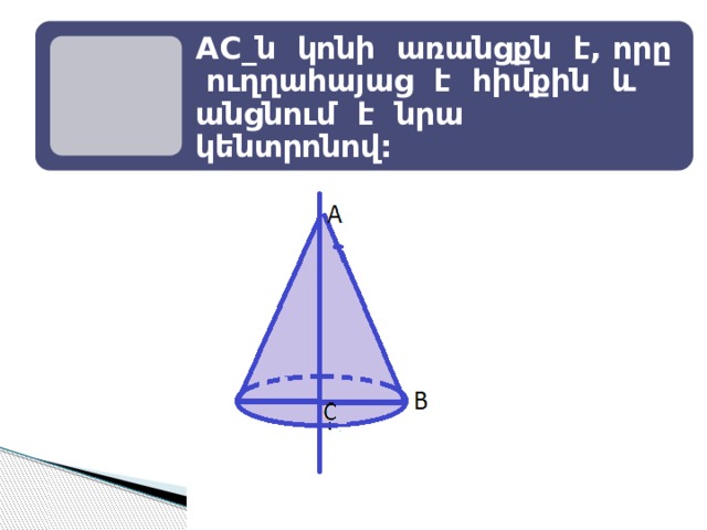AC_ն կոնի առանցքն է, որը ուղղահայաց է հիմքին և անցնում է նրա կենտրոնով: 