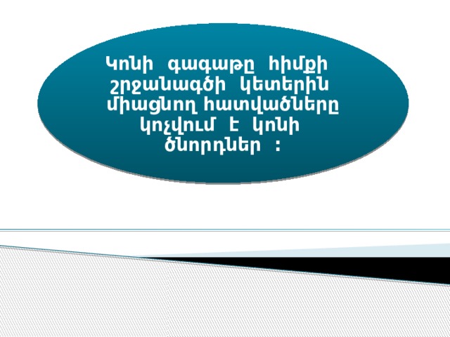 Կոնի գագաթը հիմքի շրջանագծի կետերին միացնող հատվածները կոչվում է կոնի ծնորդներ : 