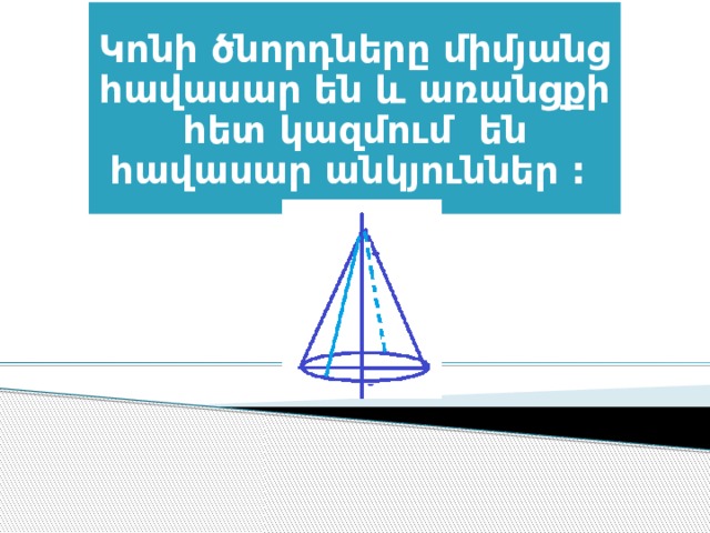 Կոնի ծնորդները միմյանց հավասար են և առանցքի հետ կազմում են հավասար անկյուններ : 