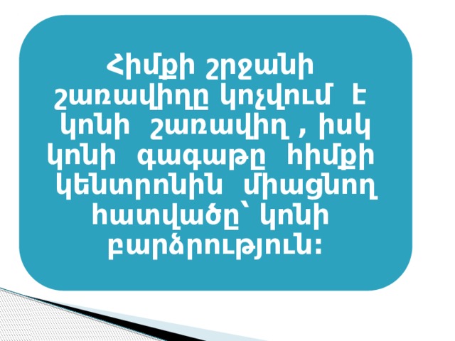 Հիմքի շրջանի շառավիղը կոչվում է կոնի շառավիղ , իսկ կոնի գագաթը հիմքի կենտրոնին միացնող հատվածը՝ կոնի բարձրություն: 