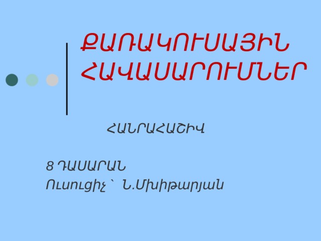 ՔԱՌԱԿՈՒՍԱՅԻՆ ՀԱՎԱՍԱՐՈՒՄՆԵՐ ՀԱՆՐԱՀԱՇԻՎ  8 ԴԱՍԱՐԱՆ Ուսուցիչ ` Ն.Մխիթարյան 