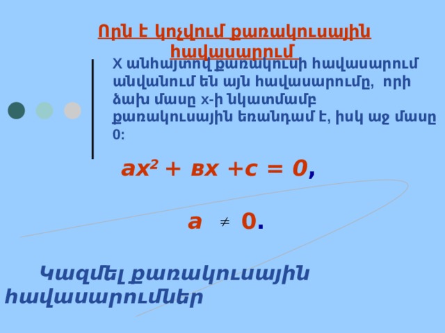 Որն է կոչվում քառակուսային հավասարում X անհայտով քառակուսի հավասարում անվանում են այն հավասարումը, որի ձախ մասը x-ի նկատմամբ քառակուսային եռանդամ է, իսկ աջ մասը 0:   ах 2 + вх +с = 0 ,   а 0 .   Կազմել քառակուսային հավասարումներ    