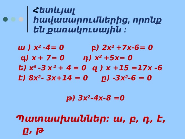Հ ետևյալ հավասարումներից, որոնք են քառակուսային :   ա ) х 2 -4= 0 բ ) 2х 2 +7x-6= 0   գ ) х  + 7= 0   դ) х 2 +5x= 0  ե) х 3 -3  х 2 + 4  = 0  զ ) х +15 =17x -6  է) 8х 2 - 3x+14 = 0  ը) -3х 2 -6 = 0  թ) 3х 2 -4x-8 =0  Պատասխաններ: ա, բ, դ, է, ը, թ     