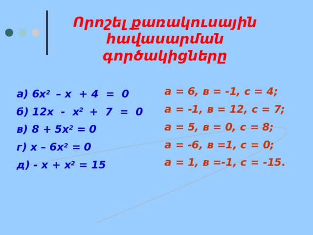 Որոշել քառակուսային հավասարման գործակիցները а = 6, в = -1, с = 4; а = -1, в = 12, с = 7; а = 5, в = 0, с = 8; а = -6, в =1, с = 0; а = 1, в =-1, с = -15. а) 6х 2 – х + 4 = 0 б) 12х - х 2 + 7 = 0 в) 8 + 5х 2 = 0 г) х – 6х 2 = 0 д) - х + х 2 = 15   