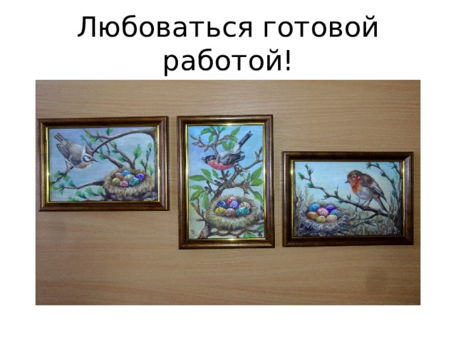 Любоваться готовой работой! 