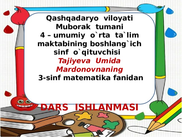  Qashqadaryo viloyati Muborak tumani 4 – umumiy o`rta ta`lim maktabining boshlang`ich sinf o`qituvchisi Tajiyeva Umida Mardonovnaning  3-sinf matematika fanidan   DARS ISHLANMASI 