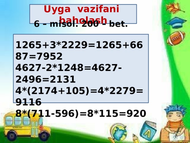 Uyga vazifani baholash 6 – misol. 200 – bet.  1265+3*2229=1265+6687=7952 4627-2*1248=4627-2496=2131 4*(2174+105)=4*2279=9116 8*(711-596)=8*115=920 