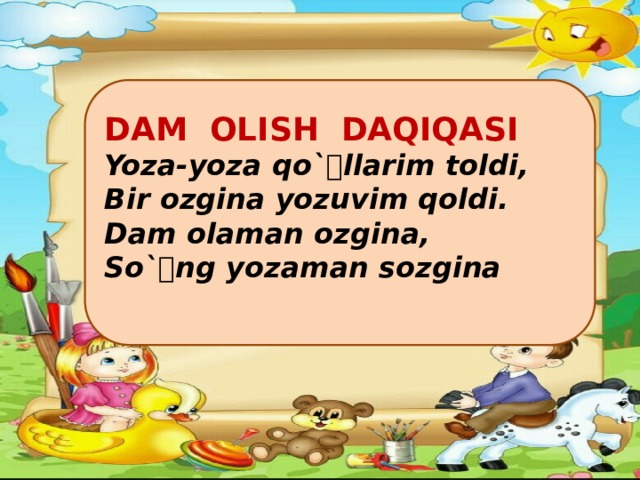 DAM OLISH DAQIQASI Yoza-yoza qo`llarim toldi, Bir ozgina yozuvim qoldi. Dam olaman ozgina, So`ng yozaman sozgina  
