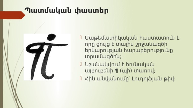 Պատմական փաստեր Մաթեմատիկական հաստատուն է, որը ցույց է տալիս շրջանագծի երկարության հարաբերությունը տրամագծին; Նշանակվում է հունական այբուբենի ¶ (պի) տառով; Հին անվանումը՝ Լուդոլֆյան թիվ: 