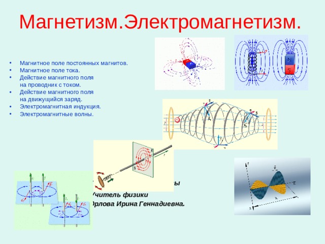 Магнетизм.Электромагнетизм. Магнитное поле постоянных магнитов. Магнитное поле тока. Действие магнитного поля  на проводник с током. Действие магнитного поля  на движущийся заряд. Электромагнитная индукция. Электромагнитные волны.     ГОУ СОШ №949 г. Москвы   Учитель физики  Орлова Ирина Геннадиевна . 