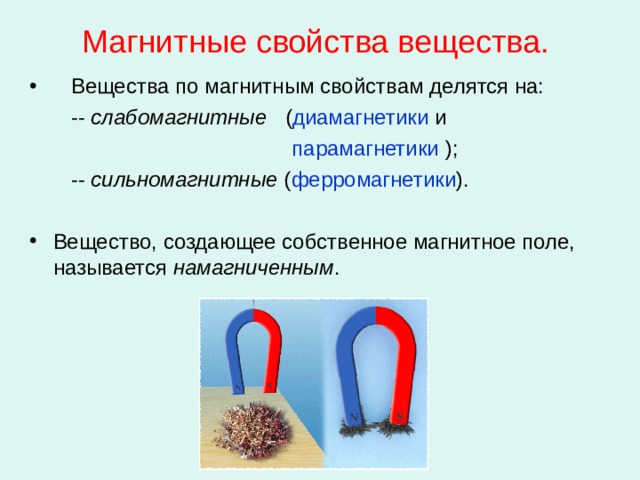 Магнитные свойства вещества.  Вещества по магнитным свойствам делятся на:  -- слабомагнитные ( диамагнетики и  парамагнетики );  -- сильномагнитные ( ферромагнетики ). Вещество, создающее собственное магнитное поле, называется намагниченным . 