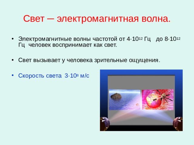 Свет ─ электромагнитная волна. Электромагнитные волны частотой от 4 · 10 12 Гц до 8 · 10 12 Гц человек воспринимает как свет.  Свет вызывает у человека зрительные ощущения.  Скорость света 3 · 10 8 м / с  