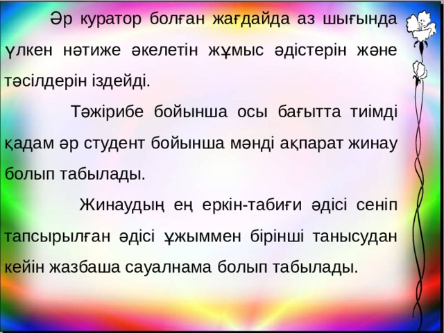  Әр куратор болған жағдайда аз шығында үлкен нәтиже әкелетін жұмыс әдістерін және тәсілдерін іздейді.  Тәжірибе бойынша осы бағытта тиімді қадам әр студент бойынша мәнді ақпарат жинау болып табылады.  Жинаудың ең еркін-табиғи әдісі сеніп тапсырылған әдісі ұжыммен бірінші танысудан кейін жазбаша сауалнама болып табылады.  