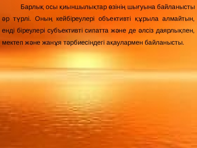  Барлық осы қиыншылықтар өзінің шығуына байланысты әр түрлі. Оның кейбіреулері объективті құрыла алмайтын, енді біреулері субъективті сипатта және де әлсіз даярлықпен, мектеп және жанұя тәрбиесіндегі ақаулармен байланысты. 