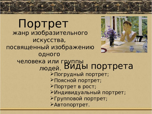Портрет жанр изобразительного искусства, посвященный изображению одного человека или группы людей. Виды портрета Погрудный портрет; Поясной портрет; Портрет в рост; Индивидуальный портрет; Групповой портрет; Автопортрет. 