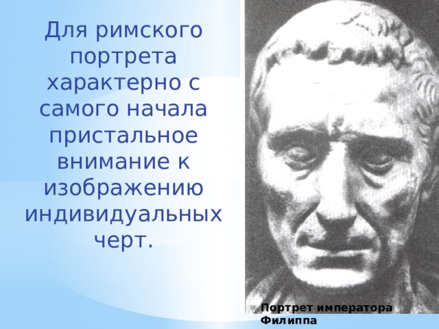 Для римского портрета характерно с самого начала пристальное внимание к изображению индивидуальных черт. Портрет императора Филиппа Мрамор. Древний Рим. I в. 