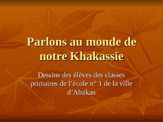 Parlons au monde de notre Khakassie Dessins des élèves des classes primaires de l’école n ° 1 de la ville d’Abakan 