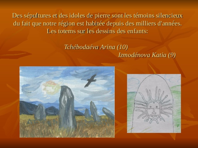 Des sépultures et des idoles de pierre sont les témoins silencieux du fait que notre région est habitée depuis des milliers d'années.  Les totems sur les dessins des enfants:   Tchébodaéva Arina (10)  Izmodénova Katia (9) 