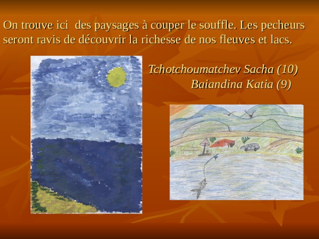 On trouve ici des paysages à couper le souffle. Les pecheurs seront ravis de découvrir la richesse de nos fleuves et lacs.    Tchotchoumatchev Sacha (10)  Baiandina Katia (9)  