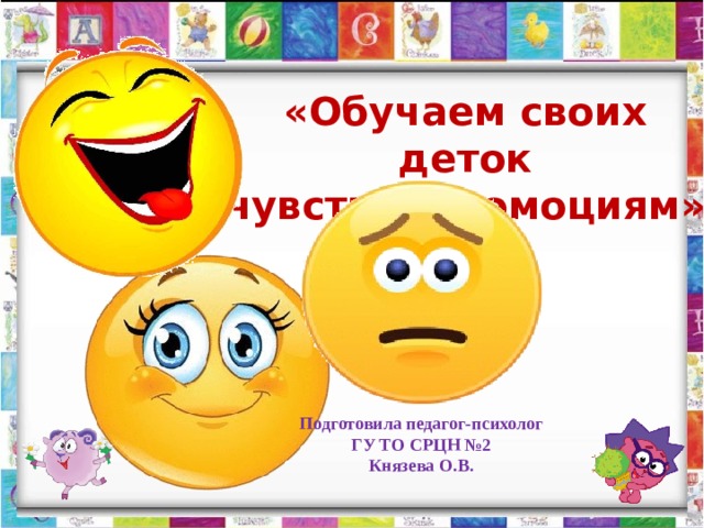 «Обучаем своих деток чувствам и эмоциям» Подготовила педагог-психолог  ГУ ТО СРЦН №2 Князева О.В. 