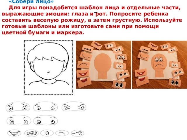 «Собери лицо» Для игры понадобится шаблон лица и отдельные части, выражающие эмоции: глаза и рот. Попросите ребенка составить веселую рожицу, а затем грустную. Используйте готовые шаблоны или изготовьте сами при помощи цветной бумаги и маркера. - 