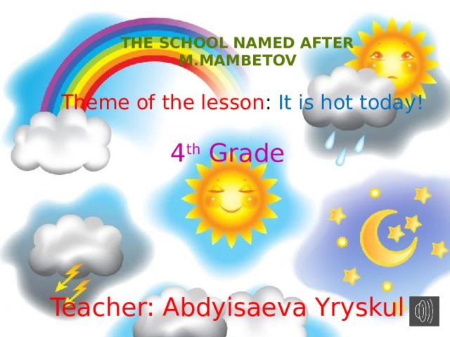 The school named after M.Mambetov `  Theme of the lesson : It is hot today! 4 th Grade Teacher: Abdyisaeva Yryskul 