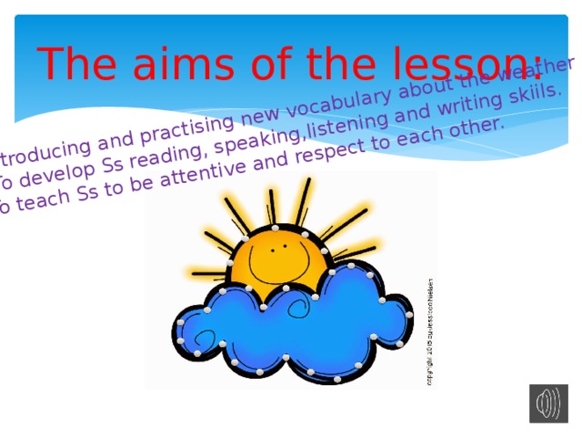 1.Introducing and practising new vocabulary about the weather 2. To develop Ss reading, speaking,listening and writing skiils. 3.To teach Ss to be attentive and respect to each other. The aims of the lesson: 