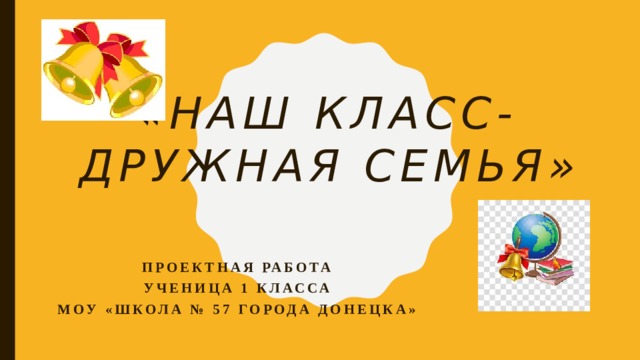 «НАШ КЛАСС-  ДРУЖНАЯ СЕМЬЯ» Проектная работа Ученица 1 класса МОУ «Школа № 57 города Донецка»  