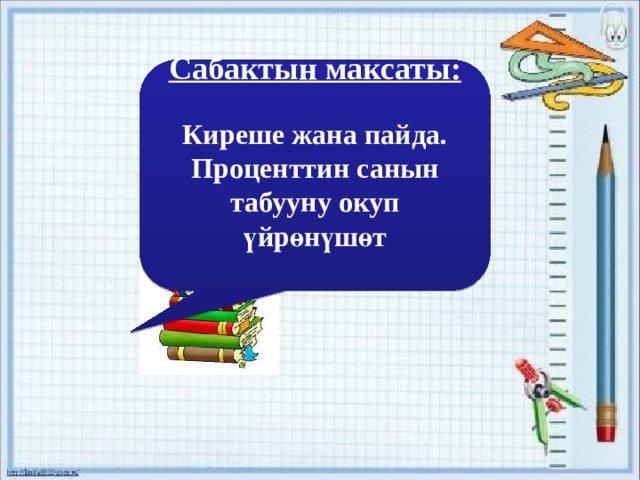     Сабактын максаты:  Киреше жана пайда. Проценттин санын табууну окуп үйрөнүшөт      