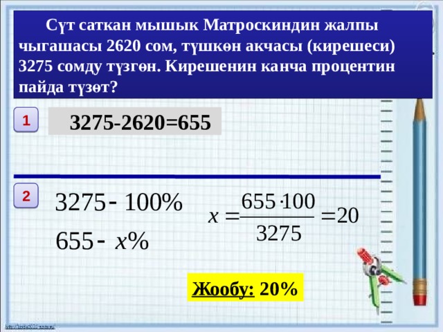   Сүт саткан мышык Матроскиндин жалпы чыгашасы 2620 сом, түшкөн акчасы (кирешеси) 3275 сомду түзгөн. Кирешенин канча процентин пайда түзөт? 1  3275-2620=655 2 Жообу: 20% 