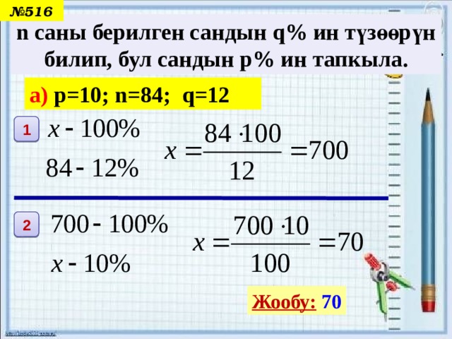 № 516 n саны берилген сандын q% ин түзөөрүн билип, бул сандын p% ин тапкыла. а) p=10; n=84; q=12 1 2 Жообу:  70 