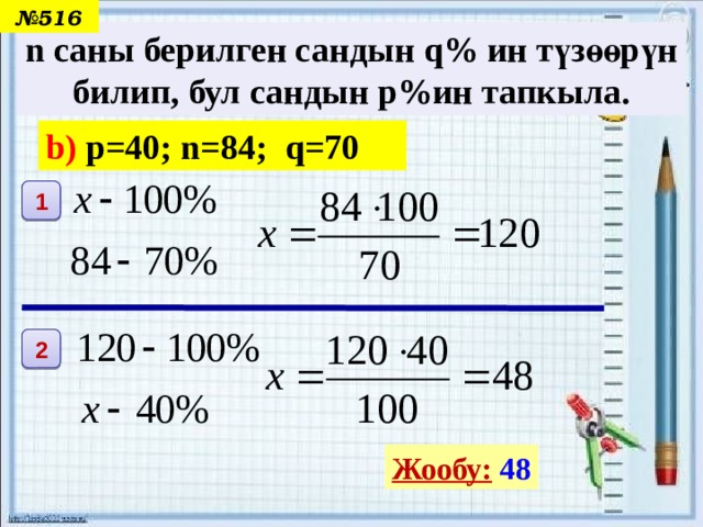 № 516 n саны берилген сандын q% ин түзөөрүн билип, бул сандын p%ин тапкыла. b) p=40; n=84; q=70 1 2 Жообу:  48 