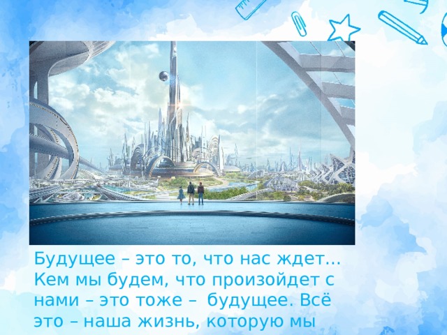 Будущее – это то, что нас ждет… Кем мы будем, что произойдет с нами – это тоже – будущее. Всё это – наша жизнь, которую мы сами создаём... 