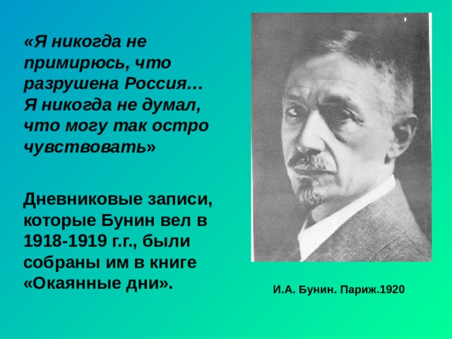 «Я никогда не примирюсь, что разрушена Россия… Я никогда не думал, что могу так остро чувствовать » Дневниковые записи, которые Бунин вел в 1918-1919 г.г., были собраны им в книге «Окаянные дни». И.А. Бунин. Париж.1920 