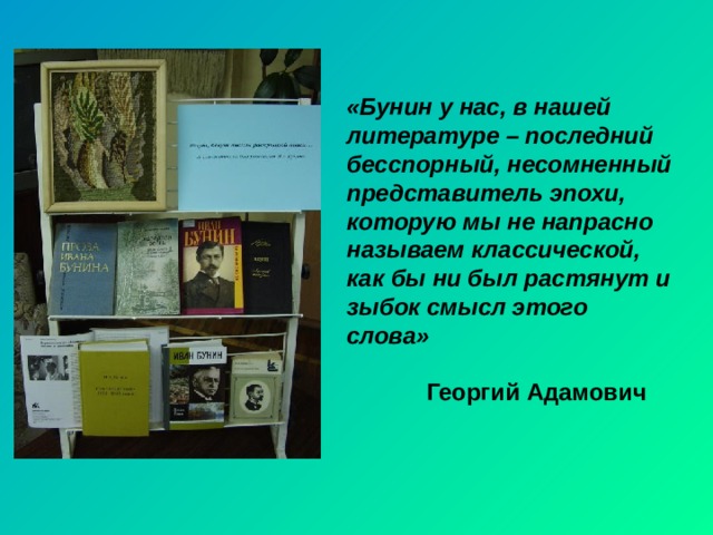 «Бунин у нас, в нашей литературе – последний бесспорный, несомненный представитель эпохи, которую мы не напрасно называем классической, как бы ни был растянут и зыбок смысл этого слова»   Георгий Адамович 