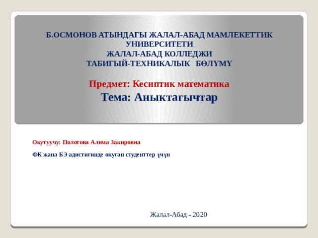 Б.ОСМОНОВ АТЫНДАГЫ ЖАЛАЛ-АБАД МАМЛЕКЕТТИК УНИВЕРСИТЕТИ  ЖАЛАЛ-АБАД КОЛЛЕДЖИ  ТАБИГЫЙ-ТЕХНИКАЛЫК БӨЛҮМҮ   Предмет: Кесиптик математика  Тема: Аныктагычтар    Окутуучу: Полотова Алима Закировна ФК жана БЭ адистигинде окуган студенттер үчүн Жалал-Абад - 2020 