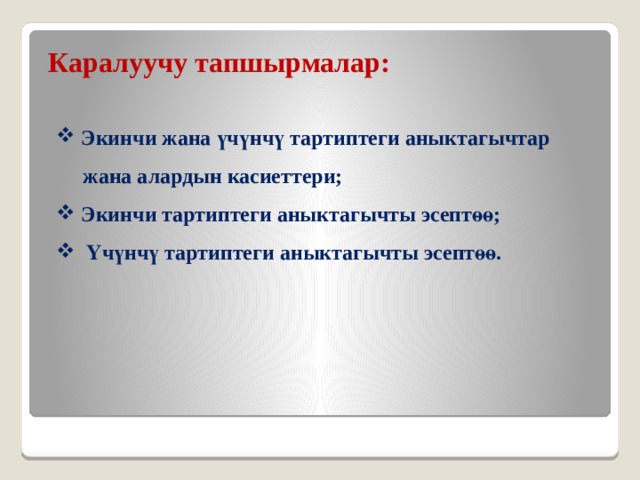 Каралуучу тапшырмалар:  Экинчи жана үчүнчү тартиптеги аныктагычтар  жана алардын касиеттери;  Экинчи тартиптеги аныктагычты эсептөө;  Үчүнчү тартиптеги аныктагычты эсептөө. 