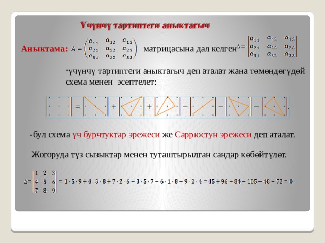 Үчүнчү тартиптеги аныктагыч Аныктама: матрицасына дал келген үчүнчү тартиптеги аныктагыч деп аталат жана төмөндөгүдөй схема менен эсептелет: -бул схема үч бурчтуктар эрежеси же Саррюстун эрежеси деп аталат. Жогоруда түз сызыктар менен туташтырылган сандар көбөйтүлөт. 