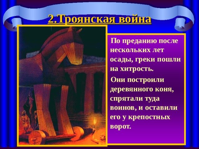 2.Троянская война По преданию после нескольких лет осады, греки пошли на хитрость. Они построили деревянного коня, спрятали туда воинов, и оставили его у крепостных ворот. 