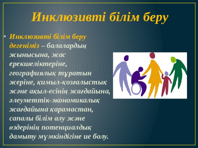 Инклюзивті білім беру Инклюзивті білім беру дегеніміз – балалардың жынысына, жас ерекшеліктеріне, географиялық тұратын жеріне, қимыл-қозғалыстық және ақыл-есінің жағдайына, әлеуметтік-экономикалық жағдайына қарамастан, сапалы білім алу және өздерінің потенциалдық дамыту мүмкіндігіне ие болу. 