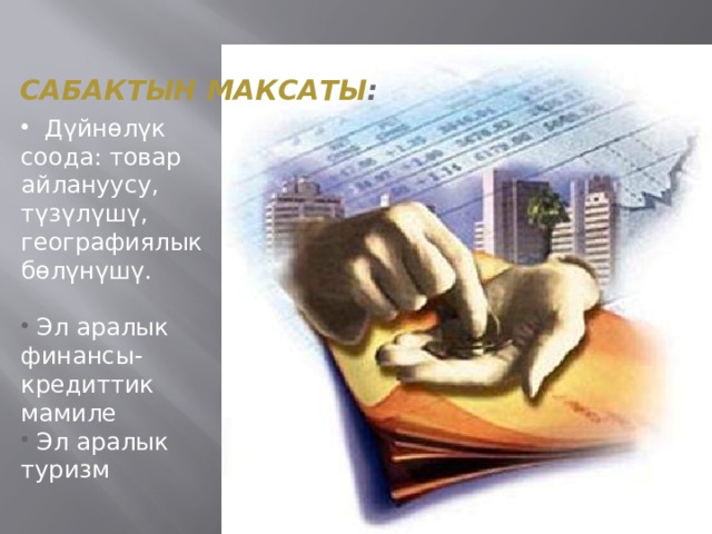 САБАКТЫН МАКСАТЫ :   Дүйнөлүк соода: товар айлануусу, түзүлүшү, географиялык бөлүнүшү.  Эл аралык финансы-кредиттик мамиле   Эл аралык туризм  