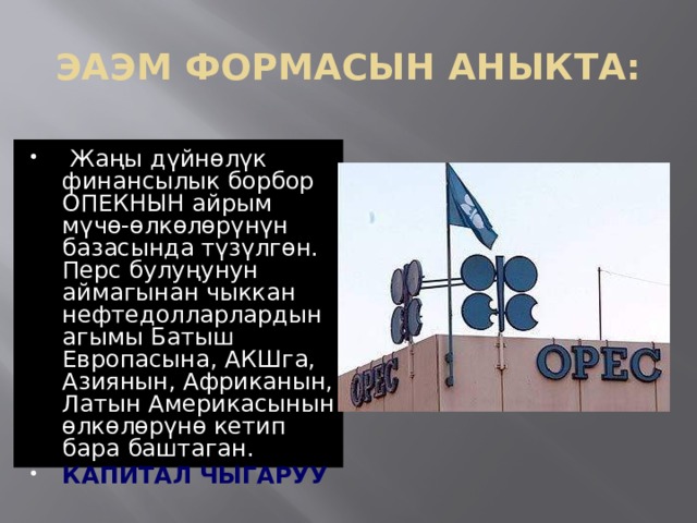 ЭАЭМ ФОРМАСЫН АНЫКТА:  Жаңы дүйнөлүк финансылык борбор ОПЕКНЫН айрым мүчө-өлкөлөрүнүн базасында түзүлгөн. Перс булуңунун аймагынан чыккан нефтедолларлардын агымы Батыш Европасына, АКШга, Азиянын, Африканын, Латын Америкасынын өлкөлөрүнө кетип бара баштаган. КАПИТАЛ ЧЫГАРУУ 