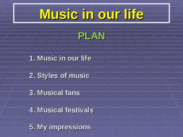 Music in our life PLAN  1. Music in our life  2. Styles of music  3. Musical fans  4. Musical festivals  5. My impressions 