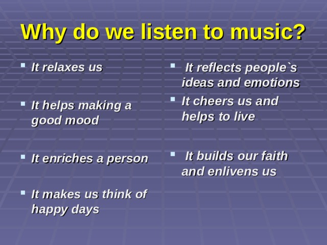 Why do we listen to music? It relaxes us  It helps making a good mood  It enriches a person  It reflects people`s ideas and emotions It cheers us and helps to live   It builds our faith and enlivens us   It makes us think of happy days    
