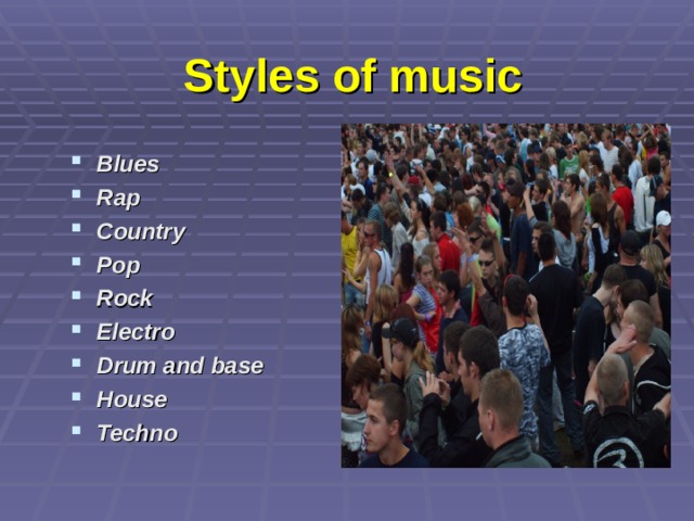 Styles of music Blues Rap Country Pop Rock Electro Drum and base House Techno  