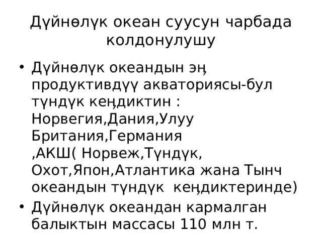 Дүйнөлүк океан суусун чарбада колдонулушу Дүйнөлүк океандын эӊ продуктивдүү акваториясы-бул түндүк кеӊдиктин : Норвегия,Дания,Улуу Британия,Германия ,АКШ( Норвеж,Түндүк, Охот,Япон,Атлантика жана Тынч океандын түндүк кеӊдиктеринде) Дүйнөлүк океандан кармалган балыктын массасы 110 млн т. 