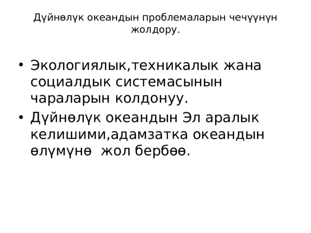 Дүйнөлүк океандын проблемаларын чечүүнүн жолдору.   Экологиялык,техникалык жана социалдык системасынын чараларын колдонуу. Дүйнөлүк океандын Эл аралык келишими,адамзатка океандын өлүмүнө жол бербөө. 