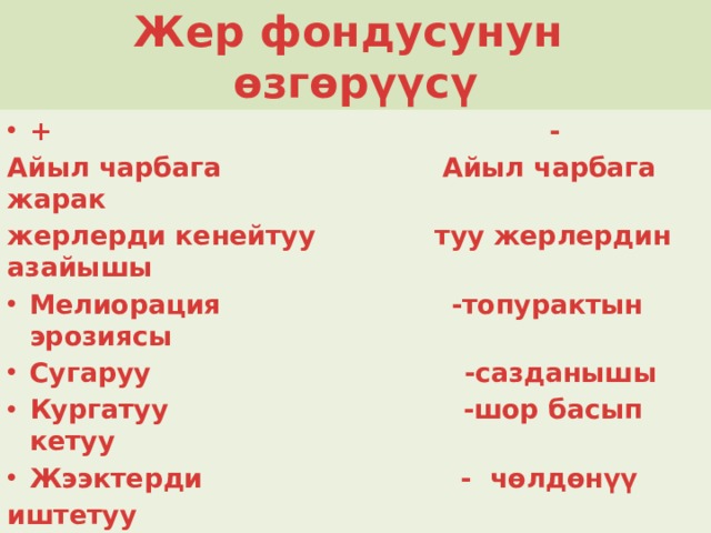 Жер фондусунун өзгөрүүсү + - Айыл чарбага Айыл чарбага жарак жерлерди кенейтуу туу жерлердин азайышы Мелиорация -топурактын эрозиясы Сугаруу -сазданышы Кургатуу -шор басып кетуу Жээктерди - чөлдөнүү иштетуу 