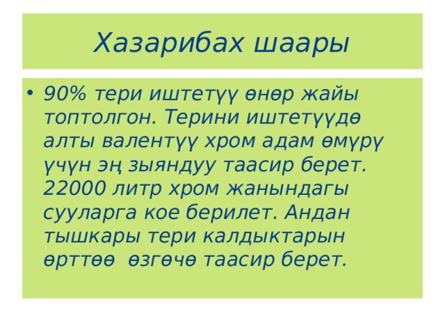 Хазарибах шаары 90% тери иштетүү өнөр жайы топтолгон. Терини иштетүүдө алты валентүү хром адам өмүрү үчүн эң зыяндуу таасир берет. 22000 литр хром жанындагы сууларга кое берилет. Андан тышкары тери калдыктарын өрттөө өзгөчө таасир берет.  